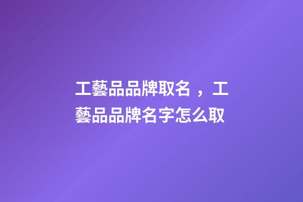 工藝品品牌取名，工藝品品牌名字怎么取-第1張-商標起名-玄機派